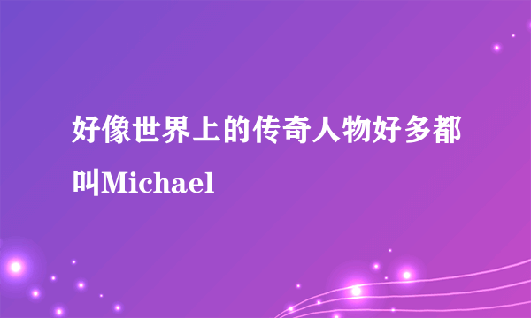 好像世界上的传奇人物好多都叫Michael