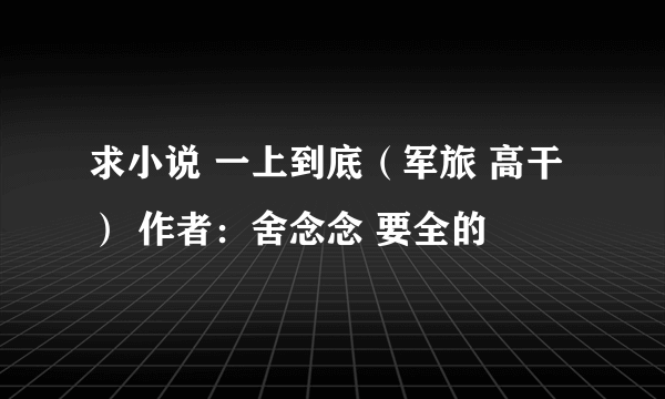 求小说 一上到底（军旅 高干） 作者：舍念念 要全的