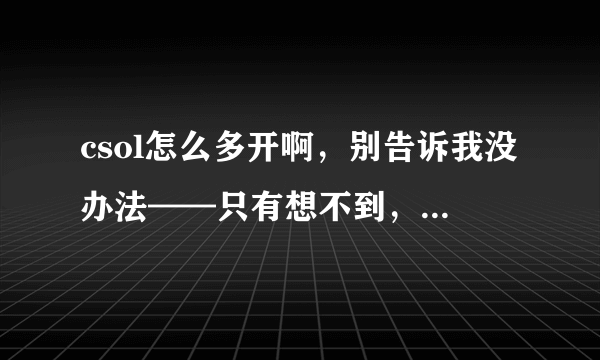 csol怎么多开啊，别告诉我没办法——只有想不到，没有做不到