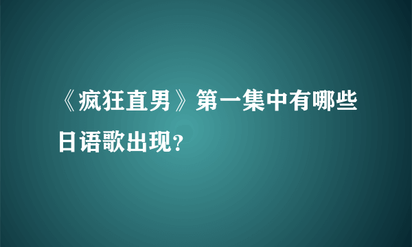 《疯狂直男》第一集中有哪些日语歌出现？