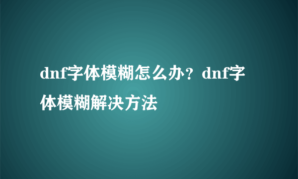 dnf字体模糊怎么办？dnf字体模糊解决方法