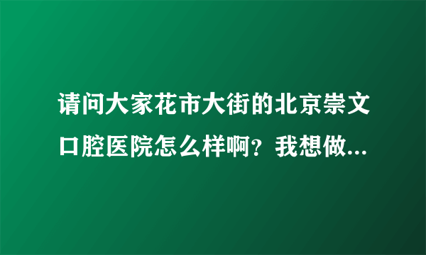 请问大家花市大街的北京崇文口腔医院怎么样啊？我想做牙齿正畸，就是带牙套！