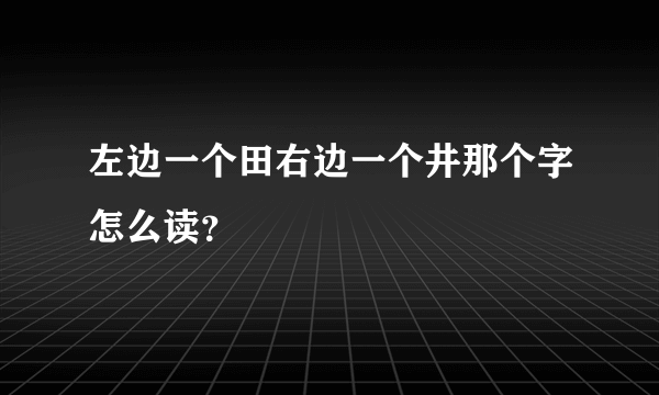 左边一个田右边一个井那个字怎么读？