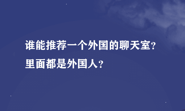 谁能推荐一个外国的聊天室？里面都是外国人？