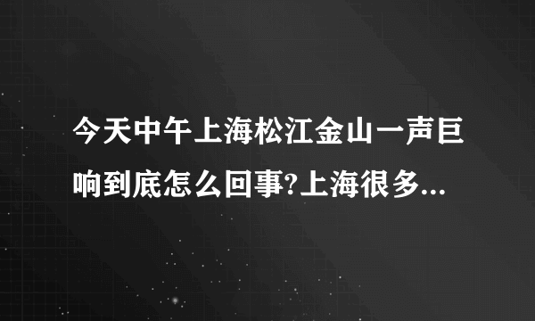 今天中午上海松江金山一声巨响到底怎么回事?上海很多地方都有人听到了、中午11点30的左右吧