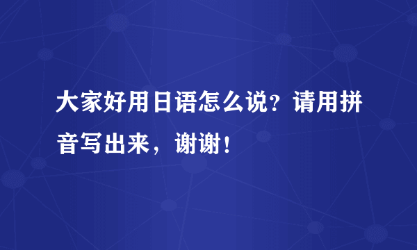 大家好用日语怎么说？请用拼音写出来，谢谢！