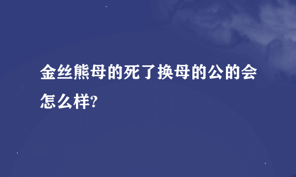 金丝熊母的死了换母的公的会怎么样?