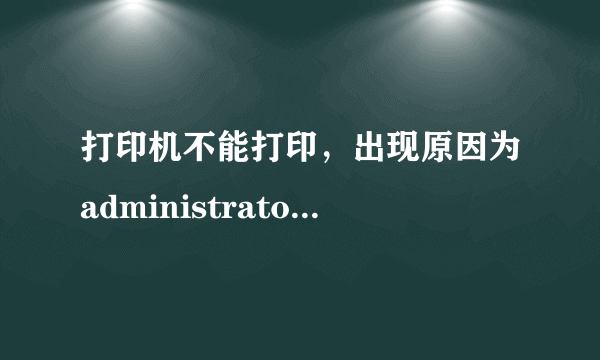 打印机不能打印，出现原因为administrator是什么意思？