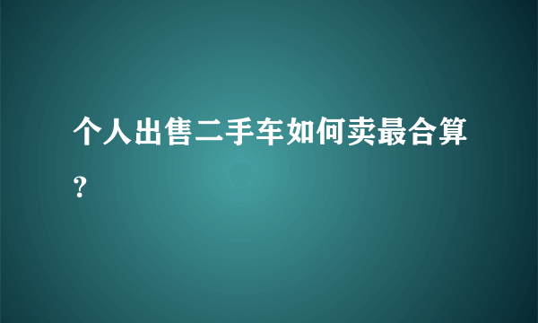 个人出售二手车如何卖最合算？