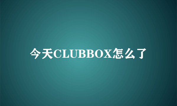 今天CLUBBOX怎么了