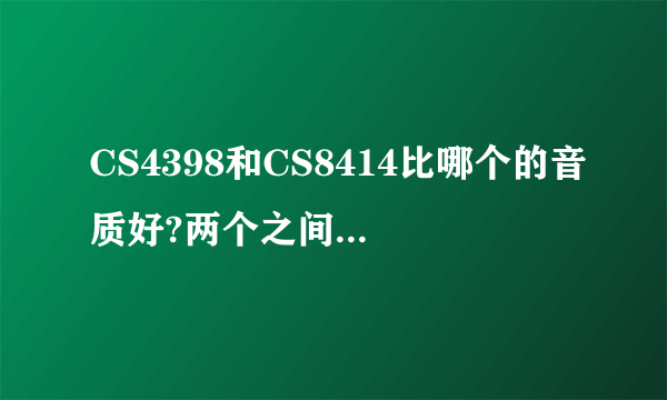 CS4398和CS8414比哪个的音质好?两个之间的价格怎么样? TDA1305T和TDA1543,TDA1541,PCM1732U比那个好啊.