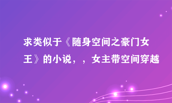 求类似于《随身空间之豪门女王》的小说，，女主带空间穿越