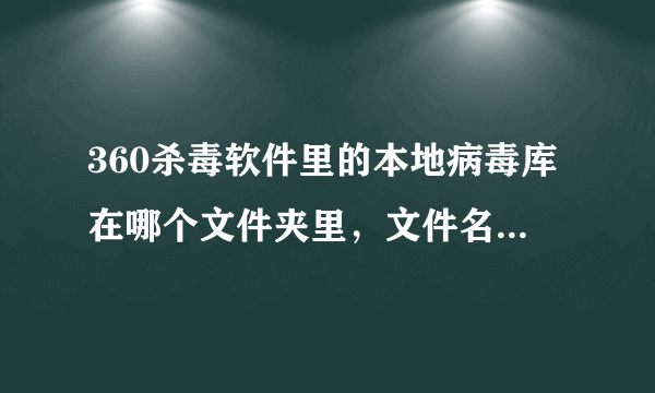 360杀毒软件里的本地病毒库在哪个文件夹里，文件名叫什么？