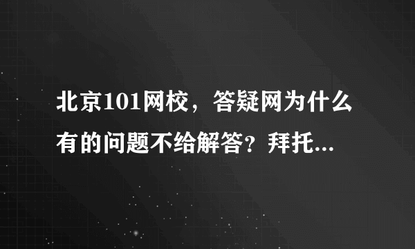 北京101网校，答疑网为什么有的问题不给解答？拜托各位大神