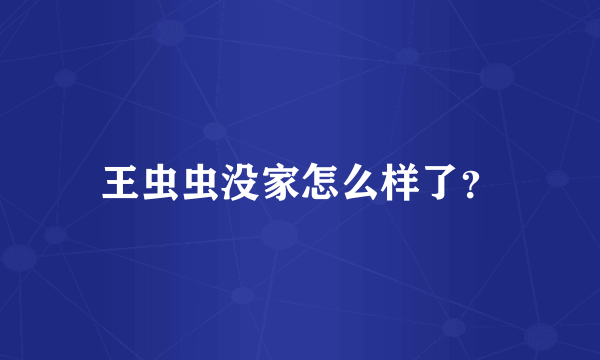 王虫虫没家怎么样了？