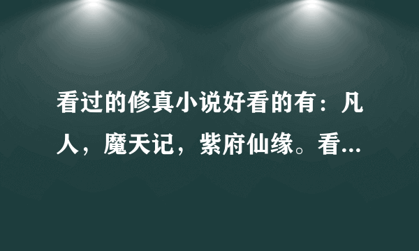 看过的修真小说好看的有：凡人，魔天记，紫府仙缘。看不下去的小白文有：仙逆，百炼成仙等。求推荐适合我