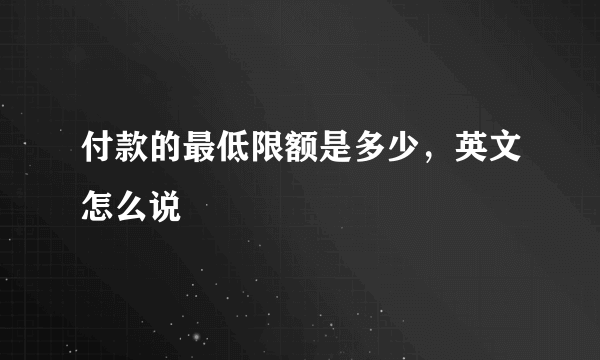 付款的最低限额是多少，英文怎么说