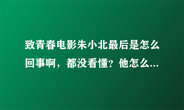 致青春电影朱小北最后是怎么回事啊，都没看懂？他怎么都不认识他们呢？