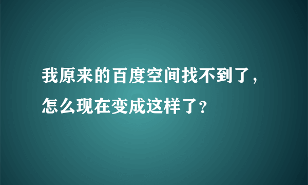 我原来的百度空间找不到了，怎么现在变成这样了？