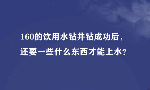 160的饮用水钻井钻成功后，还要一些什么东西才能上水？