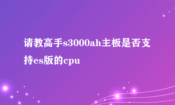 请教高手s3000ah主板是否支持es版的cpu