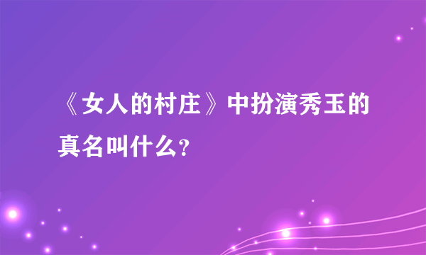 《女人的村庄》中扮演秀玉的真名叫什么？