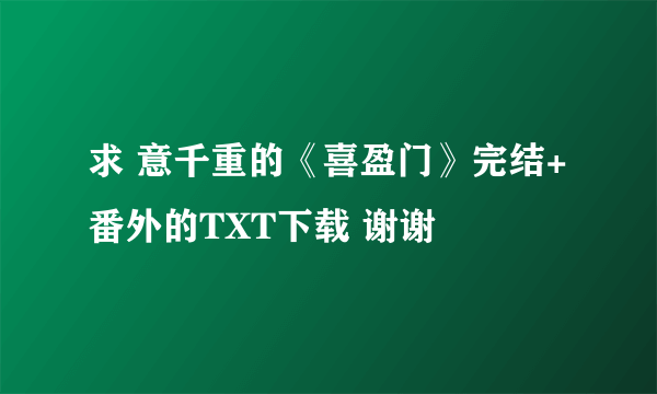 求 意千重的《喜盈门》完结+番外的TXT下载 谢谢