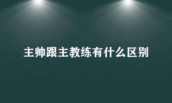 主帅跟主教练有什么区别