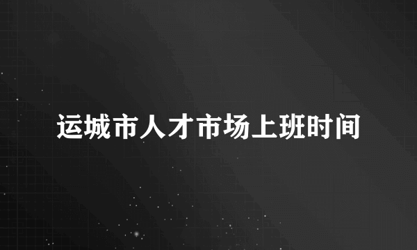 运城市人才市场上班时间