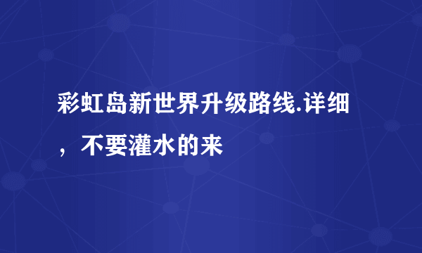 彩虹岛新世界升级路线.详细，不要灌水的来