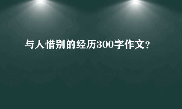 与人惜别的经历300字作文？