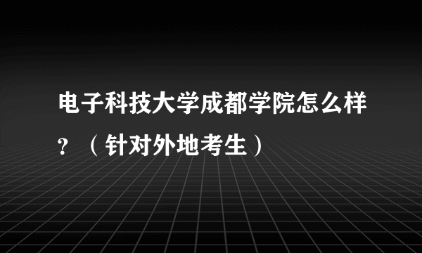 电子科技大学成都学院怎么样？（针对外地考生）