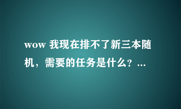 wow 我现在排不了新三本随机，需要的任务是什么？在哪接？