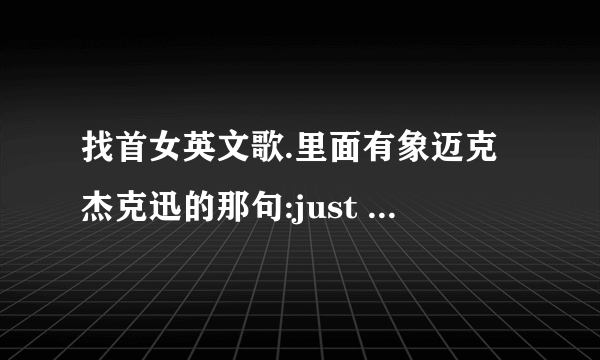 找首女英文歌.里面有象迈克杰克迅的那句:just bit it~just bit it~bit it~bit it???