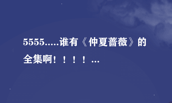 5555.....谁有《仲夏蔷薇》的全集啊！！！！！！！！！！我急需啊！！！ txt也行啊！但要全集！跪求阿！！