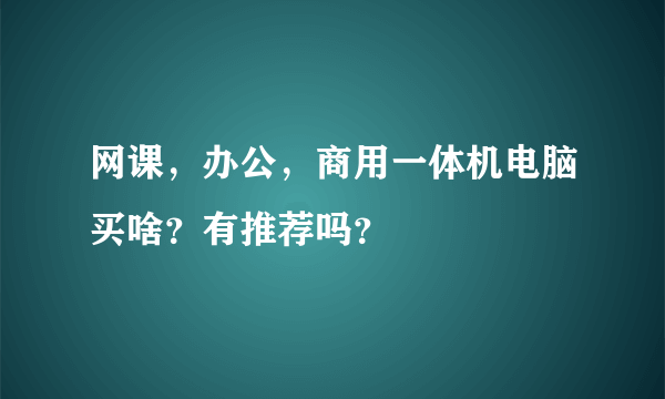 网课，办公，商用一体机电脑买啥？有推荐吗？