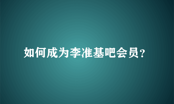 如何成为李准基吧会员？