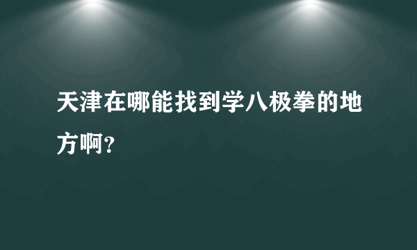 天津在哪能找到学八极拳的地方啊？