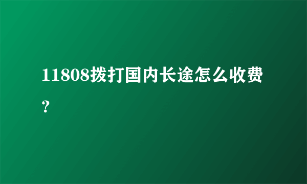 11808拨打国内长途怎么收费？