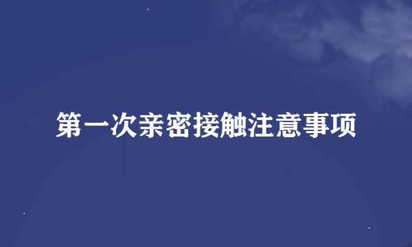 第一次亲密接触注意事项