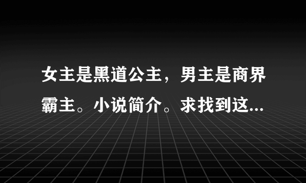 女主是黑道公主，男主是商界霸主。小说简介。求找到这部小说。