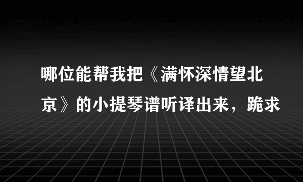 哪位能帮我把《满怀深情望北京》的小提琴谱听译出来，跪求