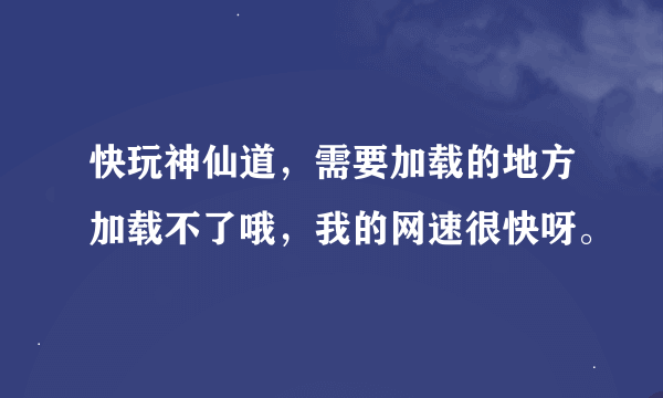 快玩神仙道，需要加载的地方加载不了哦，我的网速很快呀。