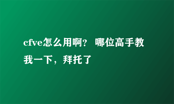 cfve怎么用啊？ 哪位高手教我一下，拜托了