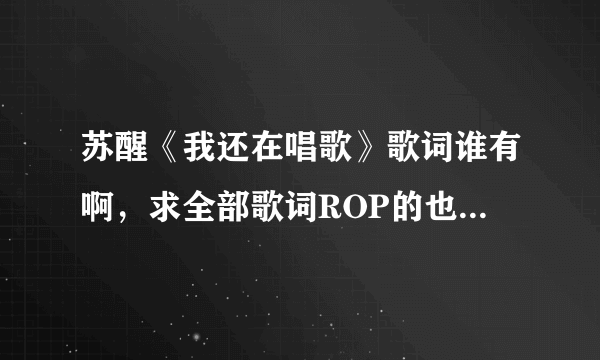 苏醒《我还在唱歌》歌词谁有啊，求全部歌词ROP的也要，醒目帮帮忙，拜托了！！！！