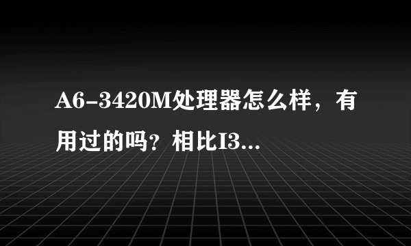 A6-3420M处理器怎么样，有用过的吗？相比I3-2350那个好？？