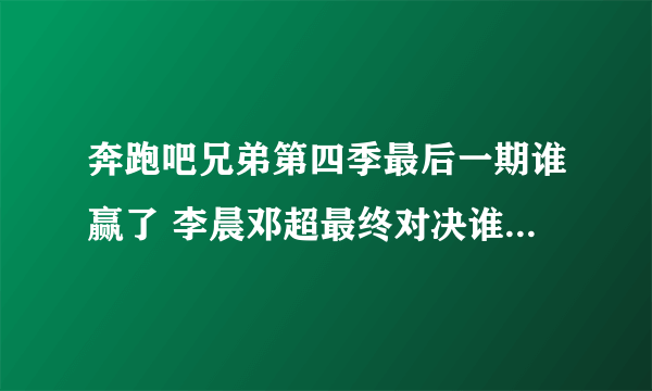 奔跑吧兄弟第四季最后一期谁赢了 李晨邓超最终对决谁是最强者