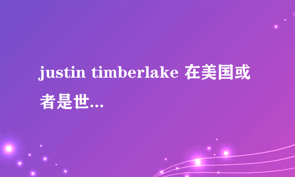 justin timberlake 在美国或者是世界是什么地位