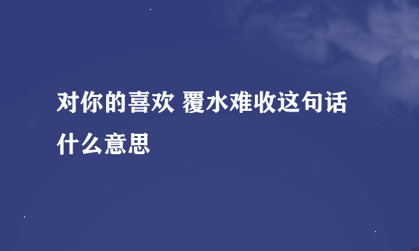 对你的喜欢 覆水难收这句话什么意思