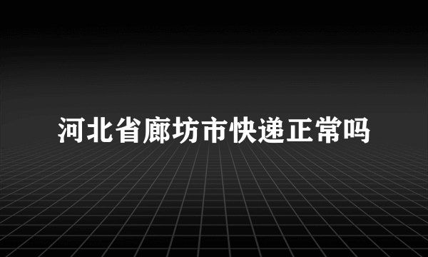 河北省廊坊市快递正常吗